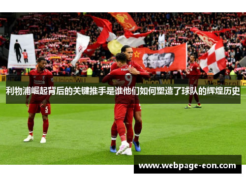 利物浦崛起背后的关键推手是谁他们如何塑造了球队的辉煌历史