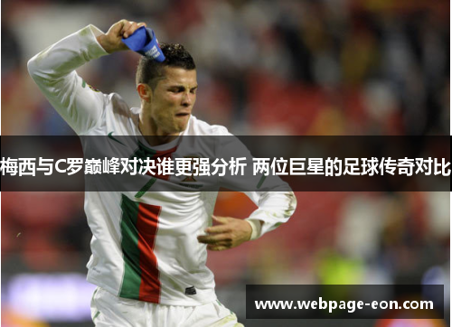 梅西与C罗巅峰对决谁更强分析 两位巨星的足球传奇对比