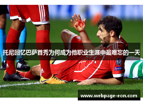 托尼回忆巴萨首秀为何成为他职业生涯中最难忘的一天