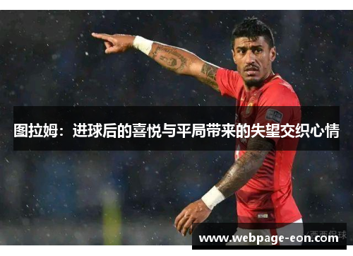 图拉姆：进球后的喜悦与平局带来的失望交织心情