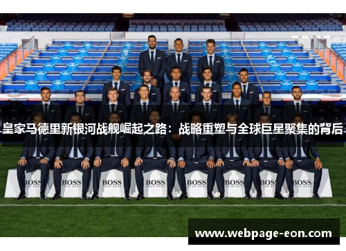 皇家马德里新银河战舰崛起之路：战略重塑与全球巨星聚集的背后