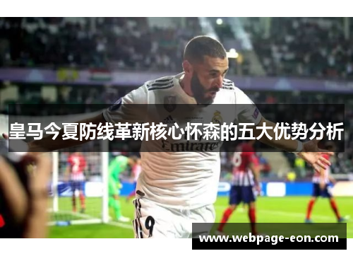 皇马今夏防线革新核心怀森的五大优势分析
