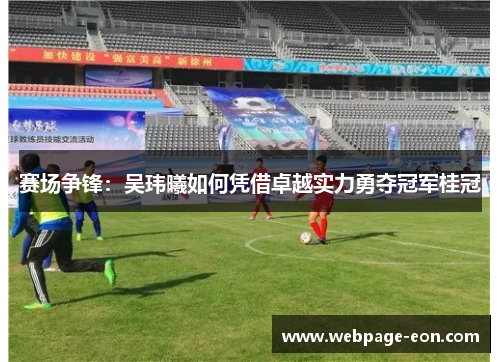 赛场争锋：吴玮曦如何凭借卓越实力勇夺冠军桂冠