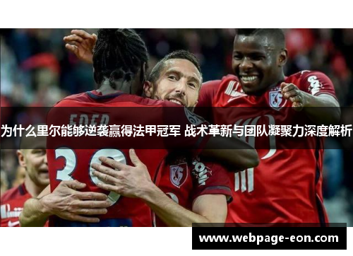 为什么里尔能够逆袭赢得法甲冠军 战术革新与团队凝聚力深度解析 为什么里尔能够逆袭赢得法甲冠军 战术革新与团队凝聚力深度解析