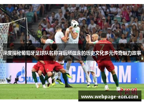 深度揭秘葡萄牙足球队名称背后所蕴含的历史文化多元传奇魅力故事 深度揭秘葡萄牙足球队名称背后所蕴含的历史文化多元传奇魅力故事