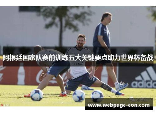 阿根廷国家队赛前训练五大关键要点助力世界杯备战