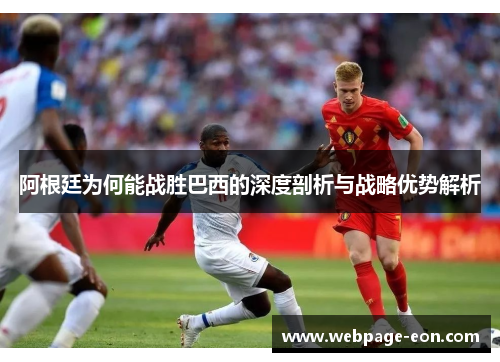 阿根廷为何能战胜巴西的深度剖析与战略优势解析 阿根廷为何能战胜巴西的深度剖析与战略优势解析